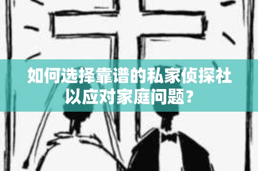 如何选择靠谱的私家侦探社以应对家庭问题? 如何选择靠谱的私家侦探社以应对家庭问题?