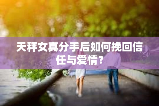 天秤女真分手后如何挽回信任与爱情？