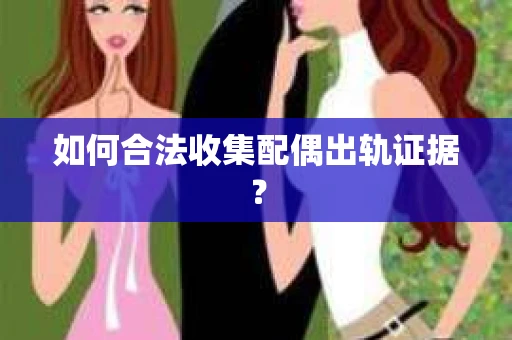 如何合法收集配偶出轨证据？