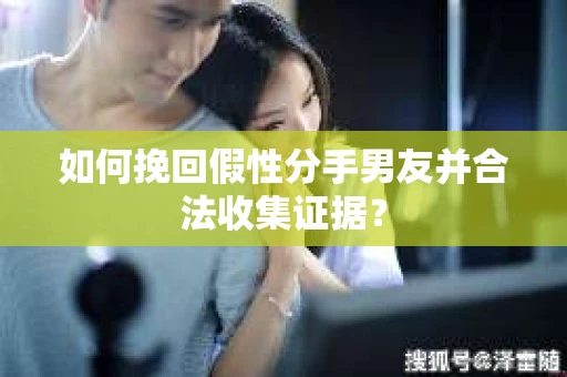 如何挽回假性分手男友并合法收集证据？