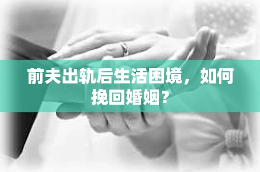前夫出轨后生活困境，如何挽回婚姻？