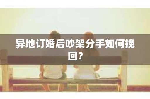 异地订婚后吵架分手如何挽回？