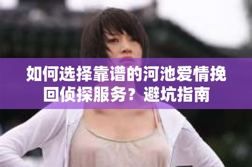 如何选择靠谱的河池爱情挽回侦探服务？避坑指南