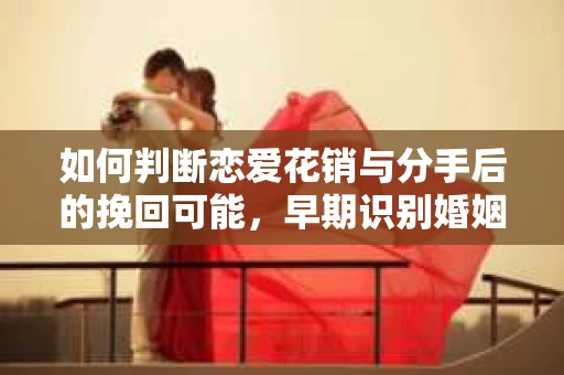 如何判断恋爱花销与分手后的挽回可能，早期识别婚姻危机的关键信号