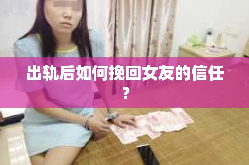 出轨后如何挽回女友的信任？