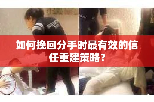 如何挽回分手时最有效的信任重建策略？