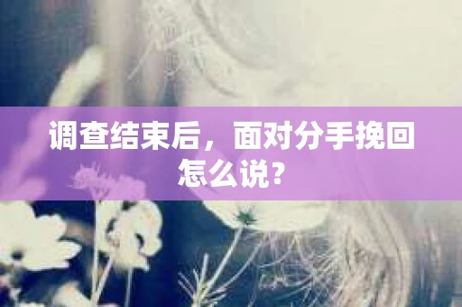 调查结束后，面对分手挽回怎么说？