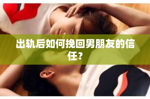 出轨后如何挽回男朋友的信任？