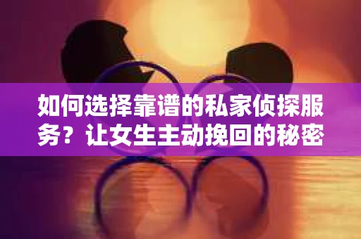 如何选择靠谱的私家侦探服务？让女生主动挽回的秘密武器怎么办？