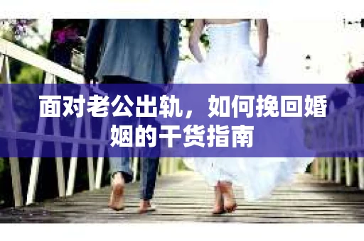 面对老公出轨，如何挽回婚姻的干货指南