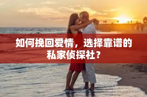 如何挽回爱情,选择靠谱的私家侦探社? 如何挽回爱情,选择靠谱的私家侦探社?