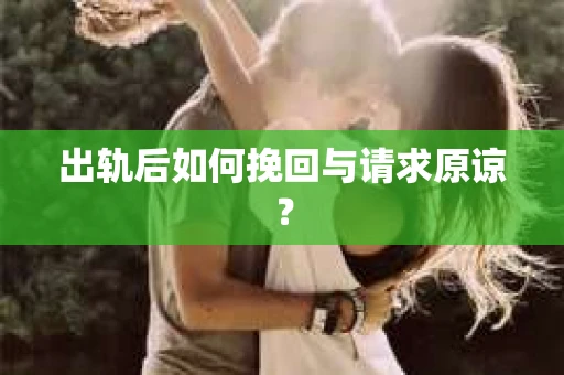 出轨后如何挽回与请求原谅? 出轨后如何挽回与请求原谅?