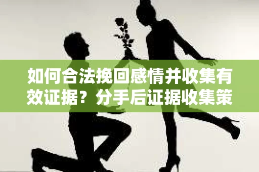 如何合法挽回感情并收集有效证据？分手后证据收集策略