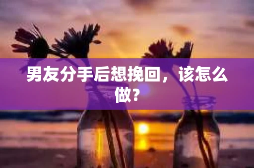 男友分手后想挽回，该怎么做？