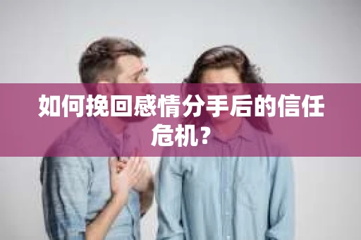 如何挽回感情分手后的信任危机？