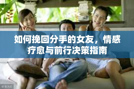 如何挽回分手的女友，情感疗愈与前行决策指南