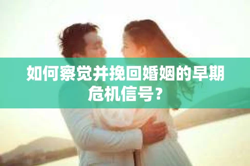 如何察觉并挽回婚姻的早期危机信号? 如何察觉并挽回婚姻的早期危机信号?