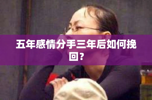 五年感情分手三年后如何挽回？
