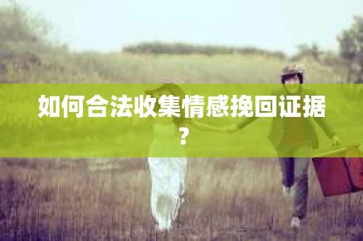 如何合法收集情感挽回证据？