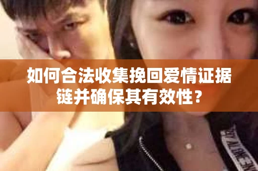 如何合法收集挽回爱情证据链并确保其有效性？