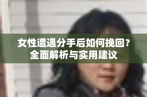女性遭遇分手后如何挽回？全面解析与实用建议