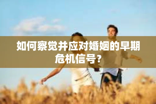 如何察觉并应对婚姻的早期危机信号？