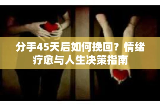 分手45天后如何挽回？情绪疗愈与人生决策指南