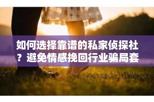 如何选择靠谱的私家侦探社?避免情感挽回行业骗局套路的实用指南 如何选择靠谱的私家侦探社?避免情感挽回行业骗局套路的实用指南