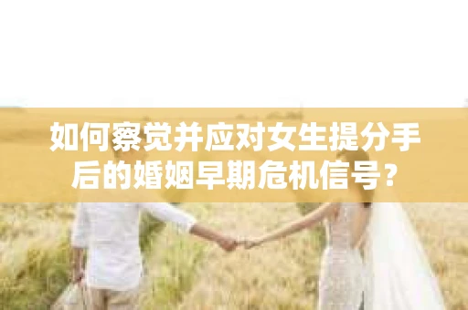 如何察觉并应对女生提分手后的婚姻早期危机信号？