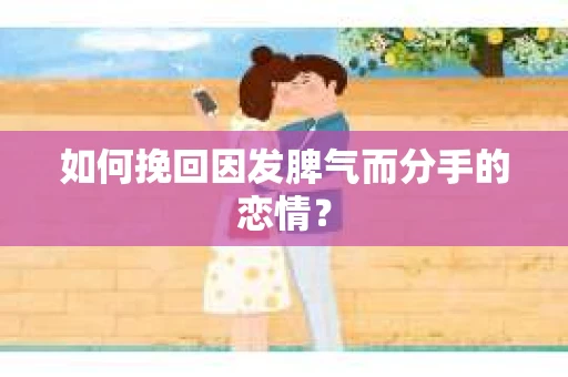 如何挽回因发脾气而分手的恋情？