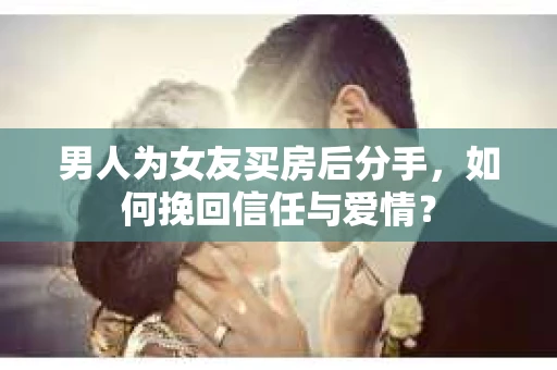 男人为女友买房后分手，如何挽回信任与爱情？