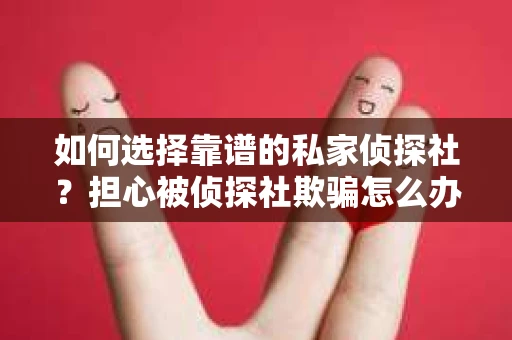 如何选择靠谱的私家侦探社？担心被侦探社欺骗怎么办？
