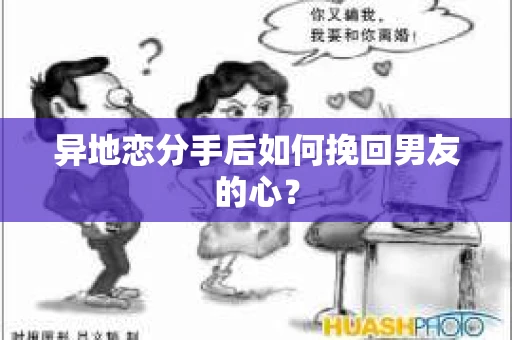 异地恋分手后如何挽回男友的心？