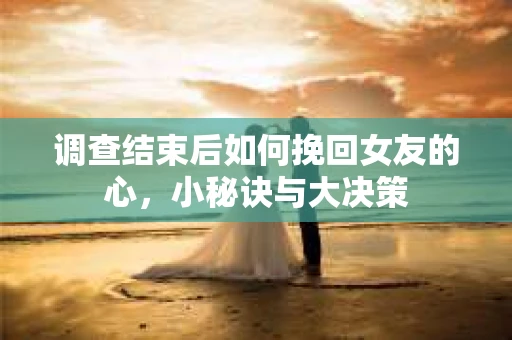调查结束后如何挽回女友的心，小秘诀与大决策