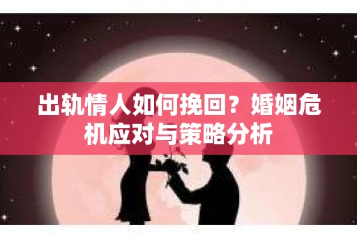 出轨情人如何挽回？婚姻危机应对与策略分析