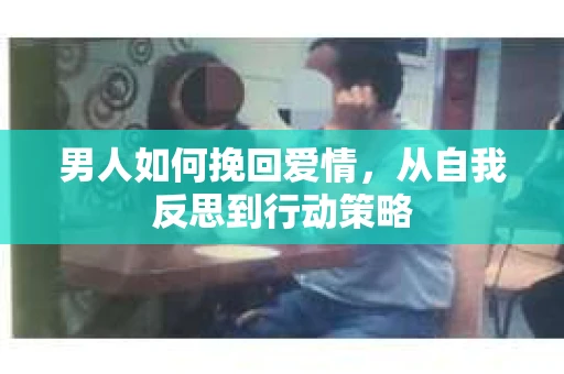 男人如何挽回爱情，从自我反思到行动策略