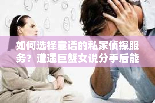 如何选择靠谱的私家侦探服务?遭遇巨蟹女说分手后能否挽回,侦探社能帮到你吗? 如何选择靠谱的私家侦探服务?遭遇巨蟹女说分手后能否挽回,侦探社能帮到你吗?