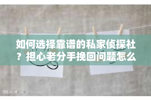 如何选择靠谱的私家侦探社？担心老分手挽回问题怎么办？