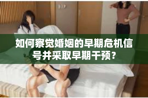 如何察觉婚姻的早期危机信号并采取早期干预？
