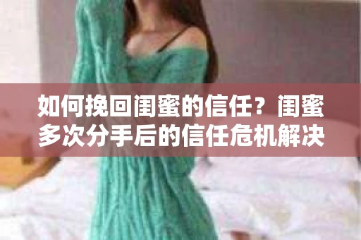 如何挽回闺蜜的信任？闺蜜多次分手后的信任危机解决方案