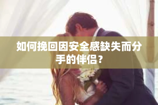 如何挽回因安全感缺失而分手的伴侣？