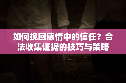 如何挽回感情中的信任？合法收集证据的技巧与策略