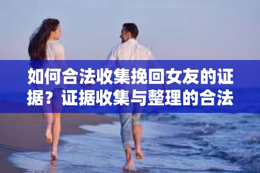 如何合法收集挽回女友的证据？证据收集与整理的合法策略怎么办？