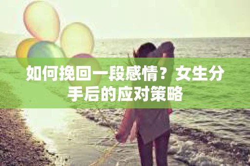 如何挽回一段感情?女生分手后的应对策略 如何挽回一段感情?女生分手后的应对策略