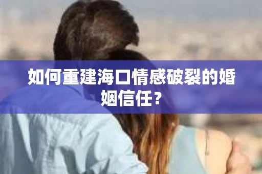 如何重建海口情感破裂的婚姻信任？