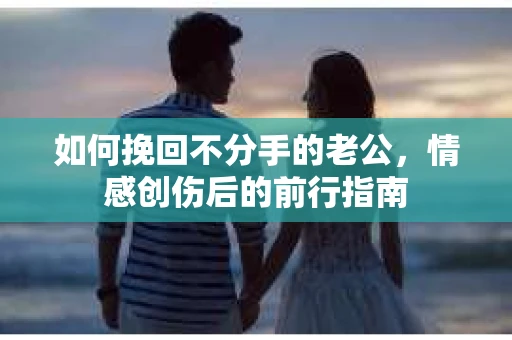 如何挽回不分手的老公，情感创伤后的前行指南