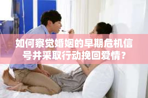 如何察觉婚姻的早期危机信号并采取行动挽回爱情？