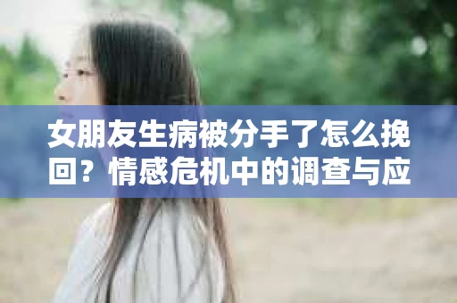 女朋友生病被分手了怎么挽回？情感危机中的调查与应对策略