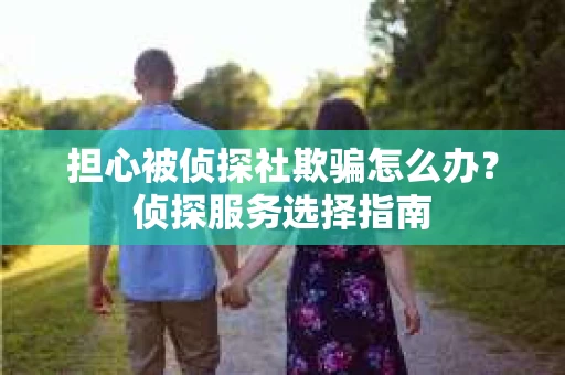 担心被侦探社欺骗怎么办？侦探服务选择指南