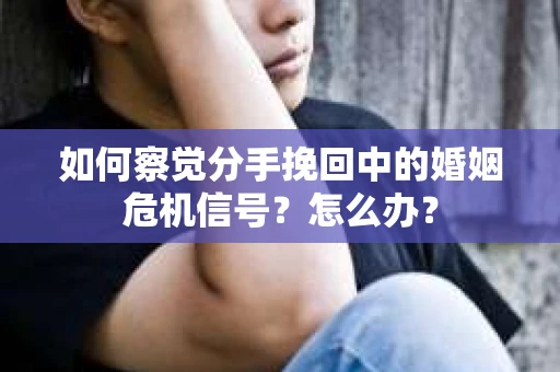 如何察觉分手挽回中的婚姻危机信号？怎么办？